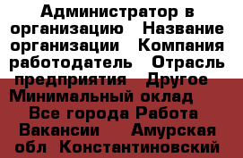 Администратор в организацию › Название организации ­ Компания-работодатель › Отрасль предприятия ­ Другое › Минимальный оклад ­ 1 - Все города Работа » Вакансии   . Амурская обл.,Константиновский р-н